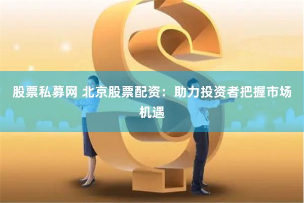 股票私募网 北京股票配资：助力投资者把握市场机遇
