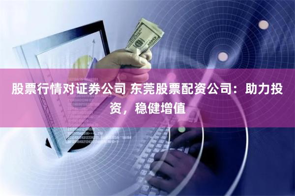 股票行情对证券公司 东莞股票配资公司：助力投资，稳健增值