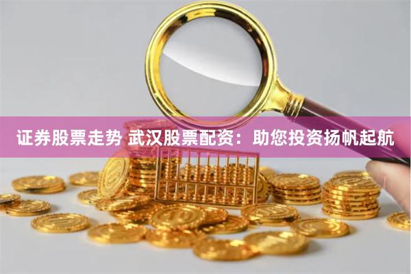 证券股票走势 武汉股票配资：助您投资扬帆起航