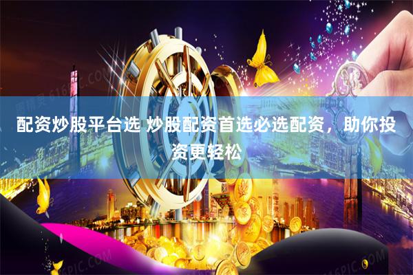 配资炒股平台选 炒股配资首选必选配资，助你投资更轻松