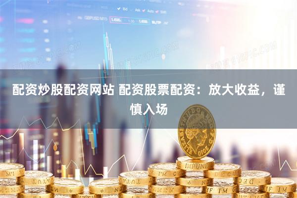 配资炒股配资网站 配资股票配资：放大收益，谨慎入场