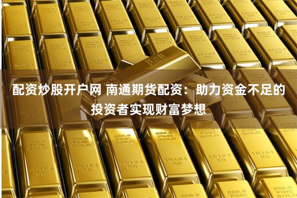 配资炒股开户网 南通期货配资：助力资金不足的投资者实现财富梦想