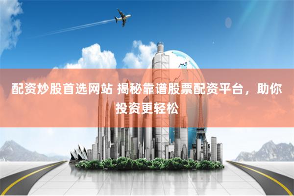配资炒股首选网站 揭秘靠谱股票配资平台，助你投资更轻松