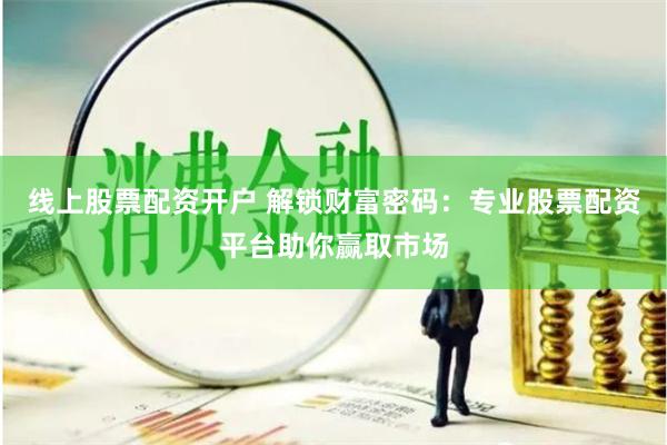 线上股票配资开户 解锁财富密码：专业股票配资平台助你赢取市场