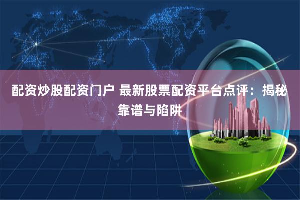 配资炒股配资门户 最新股票配资平台点评：揭秘靠谱与陷阱