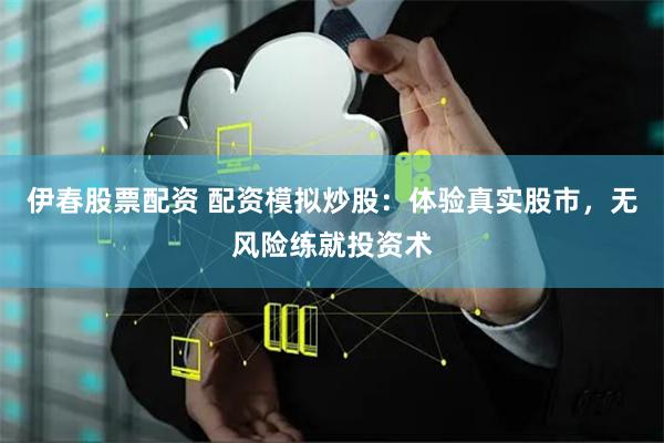 伊春股票配资 配资模拟炒股：体验真实股市，无风险练就投资术