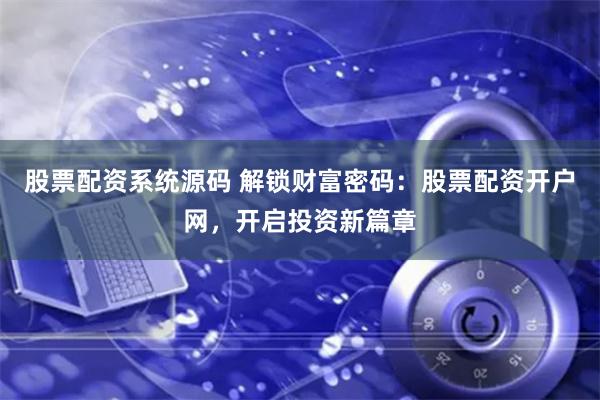 股票配资系统源码 解锁财富密码：股票配资开户网，开启投资新篇章