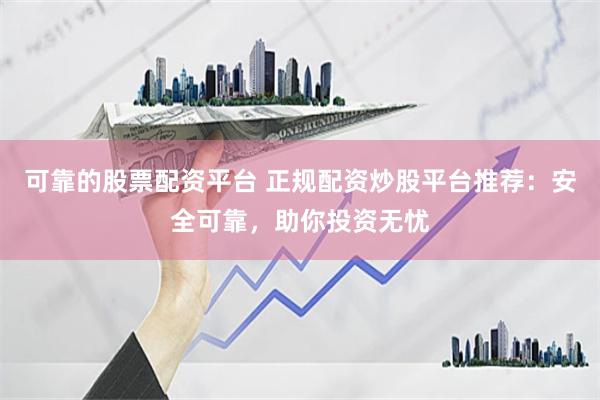 可靠的股票配资平台 正规配资炒股平台推荐：安全可靠，助你投资无忧