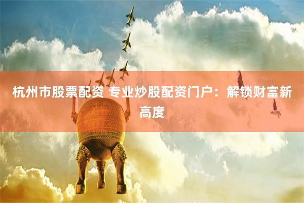 杭州市股票配资 专业炒股配资门户：解锁财富新高度