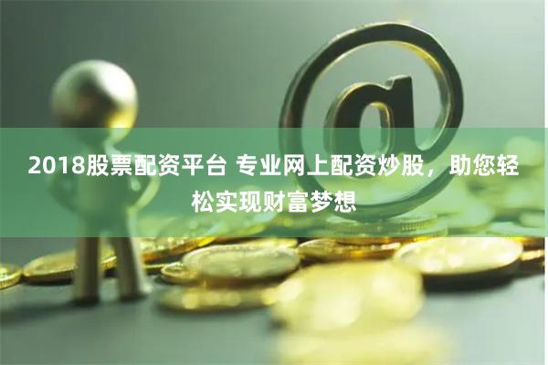 2018股票配资平台 专业网上配资炒股，助您轻松实现财富梦想