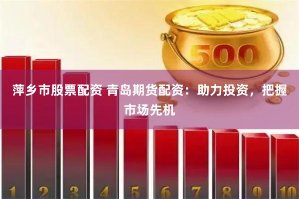 萍乡市股票配资 青岛期货配资：助力投资，把握市场先机