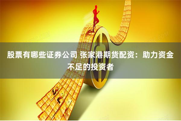 股票有哪些证券公司 张家港期货配资：助力资金不足的投资者