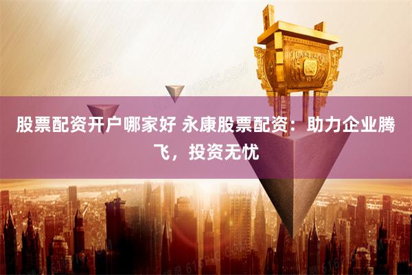 股票配资开户哪家好 永康股票配资：助力企业腾飞，投资无忧