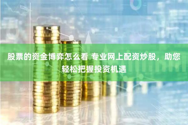 股票的资金博弈怎么看 专业网上配资炒股，助您轻松把握投资机遇