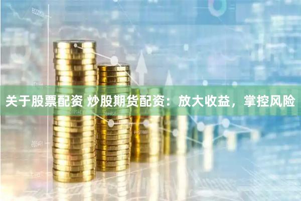 关于股票配资 炒股期货配资：放大收益，掌控风险