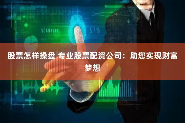 股票怎样操盘 专业股票配资公司：助您实现财富梦想