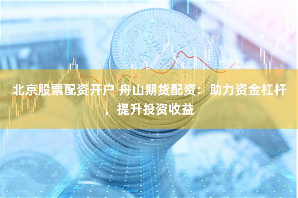 北京股票配资开户 舟山期货配资：助力资金杠杆，提升投资收益