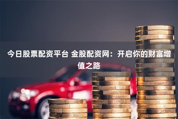 今日股票配资平台 金股配资网：开启你的财富增值之路