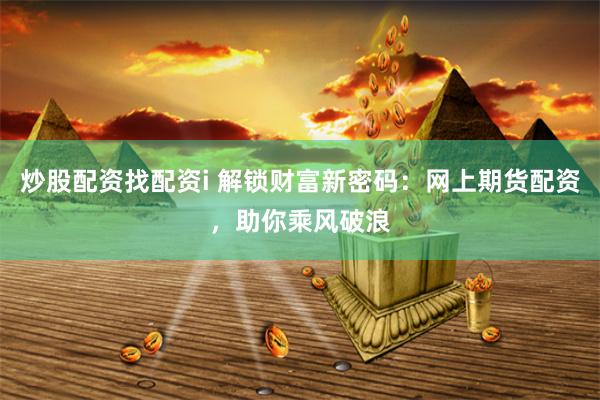 炒股配资找配资i 解锁财富新密码：网上期货配资，助你乘风破浪