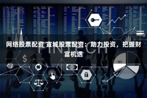 网络股票配资 宣城股票配资：助力投资，把握财富机遇