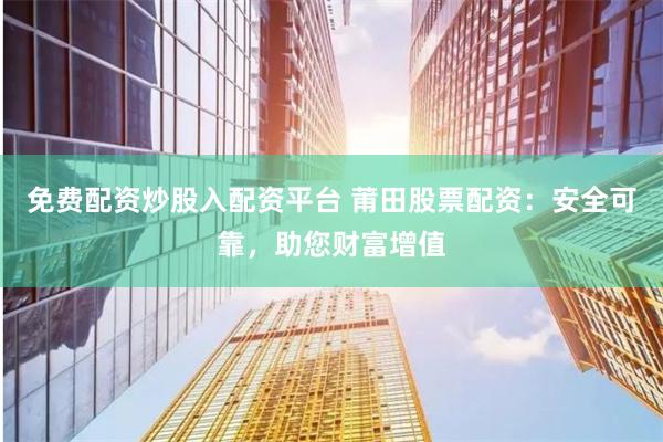 免费配资炒股入配资平台 莆田股票配资：安全可靠，助您财富增值