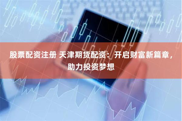 股票配资注册 天津期货配资：开启财富新篇章，助力投资梦想