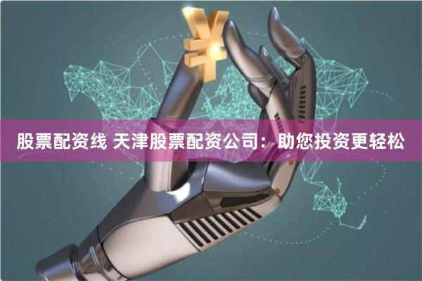 股票配资线 天津股票配资公司：助您投资更轻松