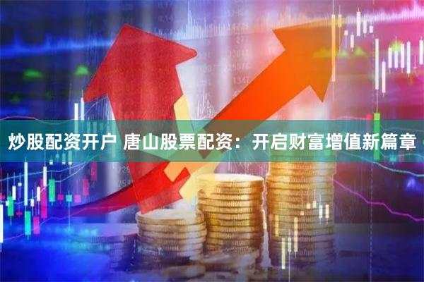 炒股配资开户 唐山股票配资：开启财富增值新篇章