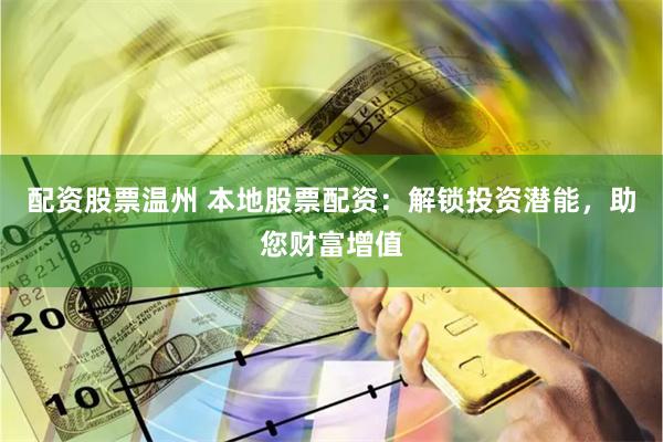 配资股票温州 本地股票配资：解锁投资潜能，助您财富增值