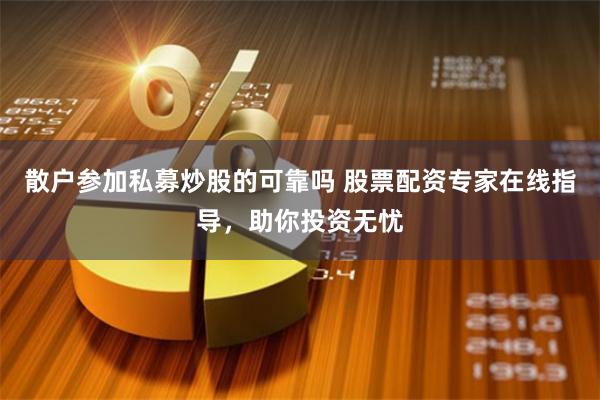 散户参加私募炒股的可靠吗 股票配资专家在线指导，助你投资无忧