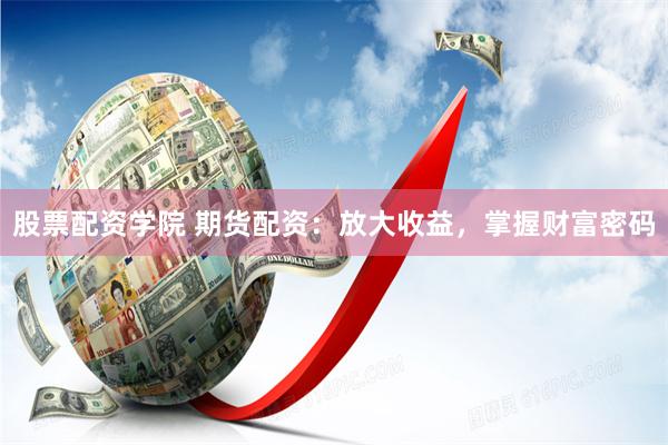 股票配资学院 期货配资：放大收益，掌握财富密码