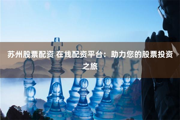 苏州股票配资 在线配资平台：助力您的股票投资之旅