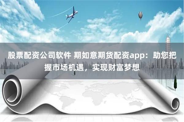 股票配资公司软件 期如意期货配资app：助您把握市场机遇，实现财富梦想