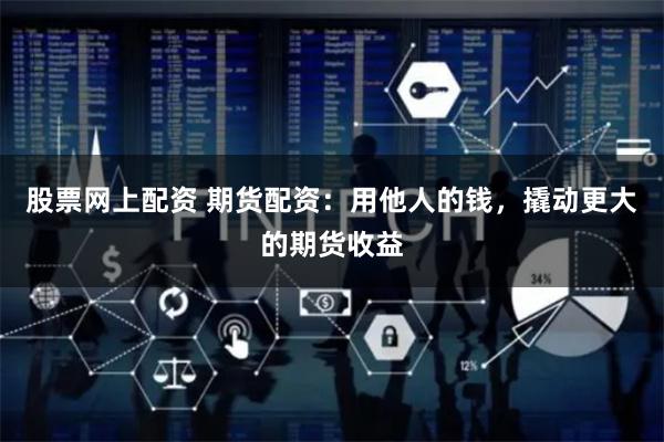 股票网上配资 期货配资：用他人的钱，撬动更大的期货收益