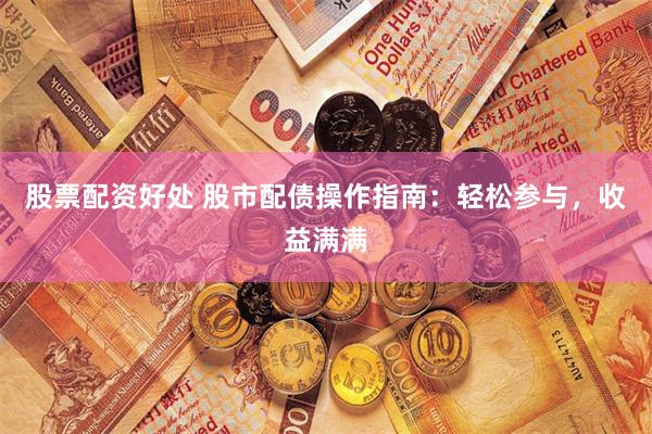 股票配资好处 股市配债操作指南：轻松参与，收益满满