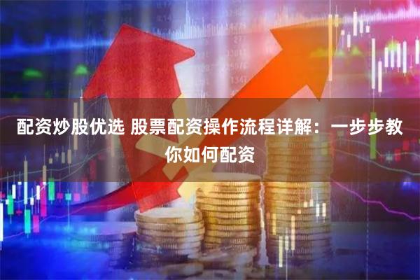 配资炒股优选 股票配资操作流程详解：一步步教你如何配资