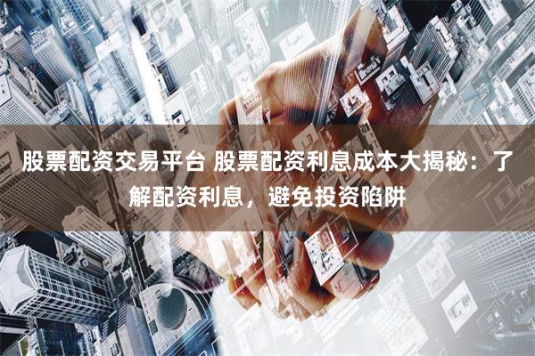 股票配资交易平台 股票配资利息成本大揭秘：了解配资利息，避免投资陷阱