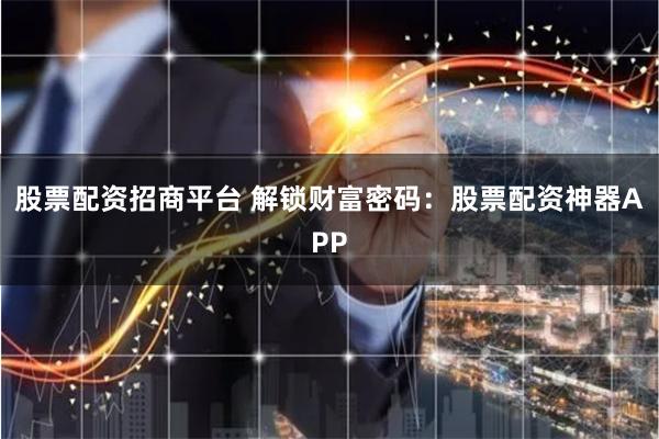 股票配资招商平台 解锁财富密码：股票配资神器APP
