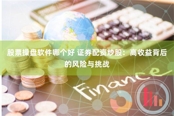 股票操盘软件哪个好 证券配资炒股：高收益背后的风险与挑战