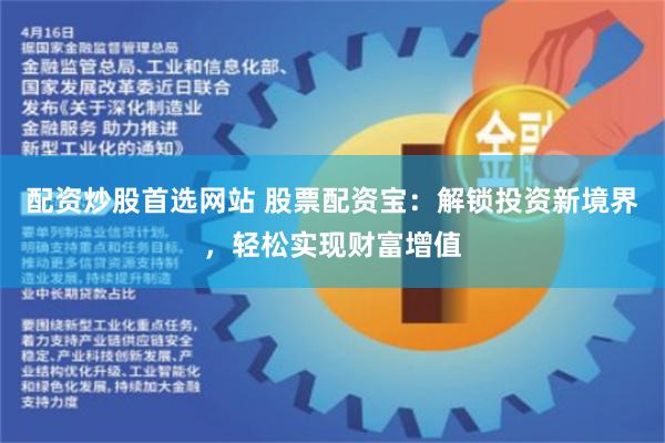 配资炒股首选网站 股票配资宝：解锁投资新境界，轻松实现财富增值