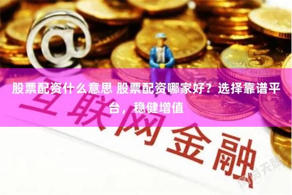 股票配资什么意思 股票配资哪家好？选择靠谱平台，稳健增值