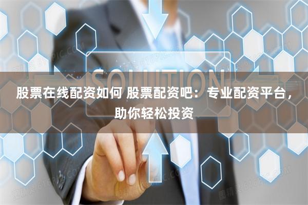 股票在线配资如何 股票配资吧：专业配资平台，助你轻松投资
