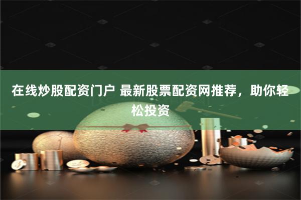 在线炒股配资门户 最新股票配资网推荐，助你轻松投资