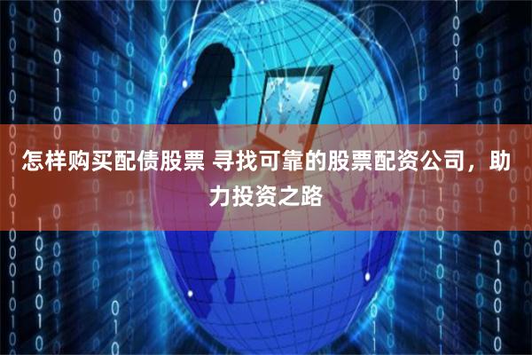 怎样购买配债股票 寻找可靠的股票配资公司，助力投资之路