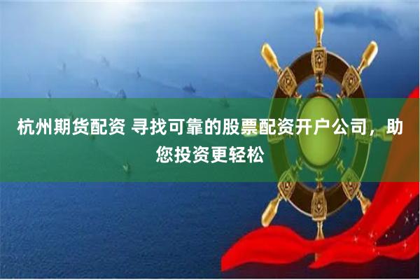 杭州期货配资 寻找可靠的股票配资开户公司，助您投资更轻松