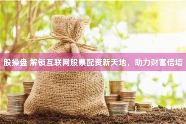 股操盘 解锁互联网股票配资新天地，助力财富倍增