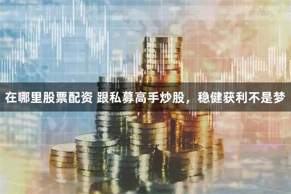 在哪里股票配资 跟私募高手炒股，稳健获利不是梦