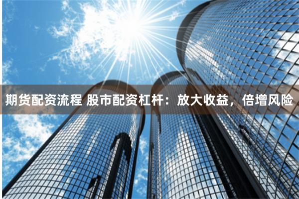 期货配资流程 股市配资杠杆：放大收益，倍增风险