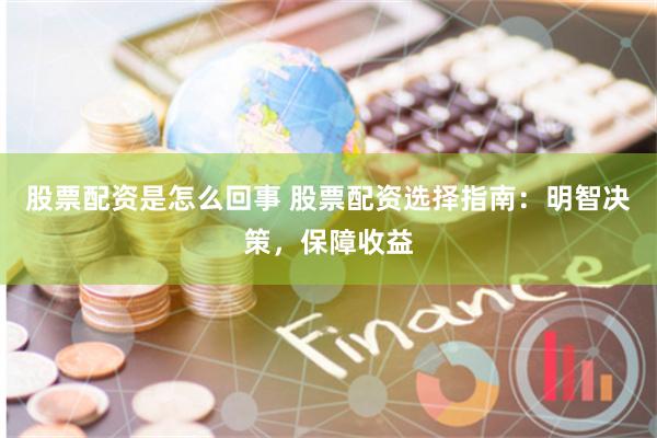股票配资是怎么回事 股票配资选择指南：明智决策，保障收益