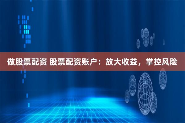 做股票配资 股票配资账户：放大收益，掌控风险